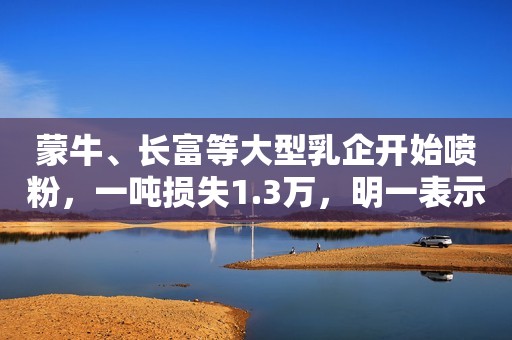 蒙牛、长富等大型乳企开始喷粉，一吨损失1.3万，明一表示拒绝