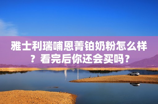 雅士利瑞哺恩菁铂奶粉怎么样？看完后你还会买吗？