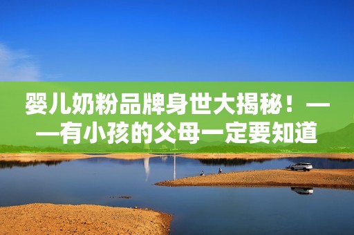 婴儿奶粉品牌身世大揭秘！——有小孩的父母一定要知道