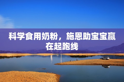 科学食用奶粉，施恩助宝宝赢在起跑线
