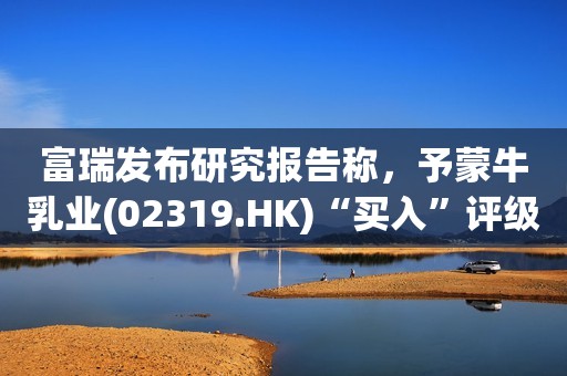 富瑞发布研究报告称，予蒙牛乳业(02319.HK)“买入”评级，目标价54港元