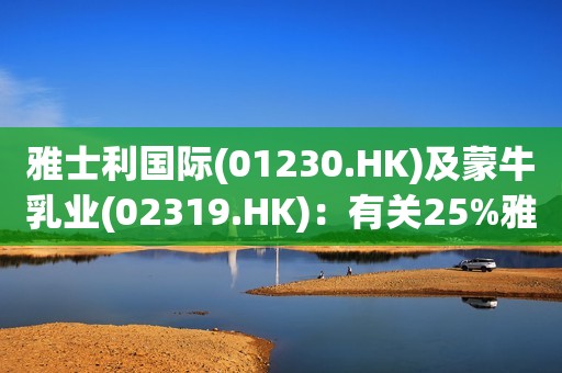 雅士利国际(01230.HK)及蒙牛乳业(02319.HK)：有关25%雅士利收购案完成的余下计划先决条件尚未达成