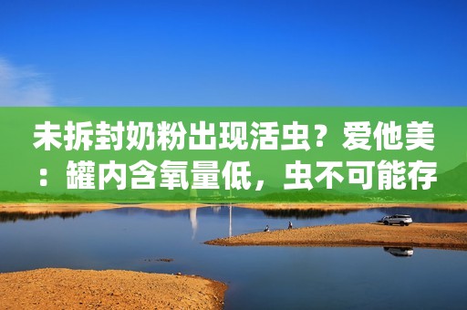 未拆封奶粉出现活虫？爱他美：罐内含氧量低，虫不可能存活