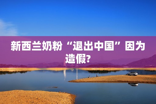 新西兰奶粉“退出中国”因为造假?