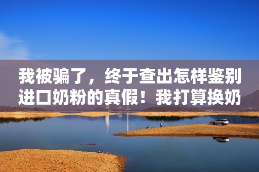 我被骗了，终于查出怎样鉴别进口奶粉的真假！我打算换奶粉