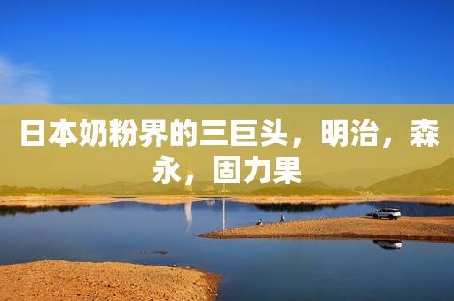 日本奶粉界的三巨头，明治，森永，固力果