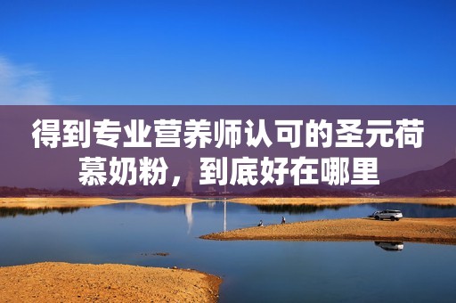 得到专业营养师认可的圣元荷慕奶粉，到底好在哪里
