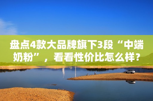 盘点4款大品牌旗下3段“中端奶粉”，看看性价比怎么样？