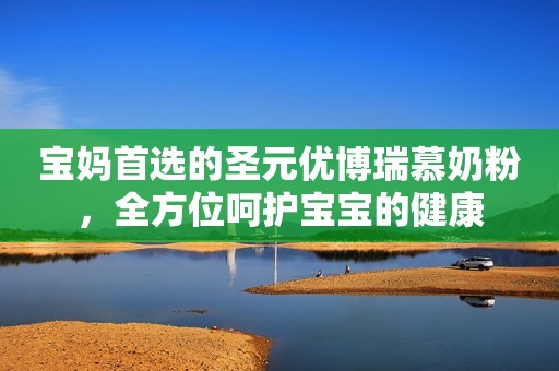 宝妈首选的圣元优博瑞慕奶粉，全方位呵护宝宝的健康