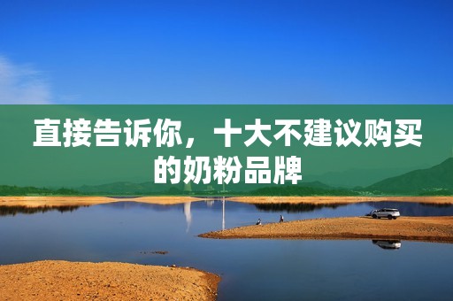 直接告诉你，十大不建议购买的奶粉品牌