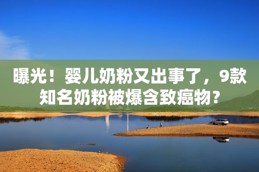 曝光！婴儿奶粉又出事了，9款知名奶粉被爆含致癌物？