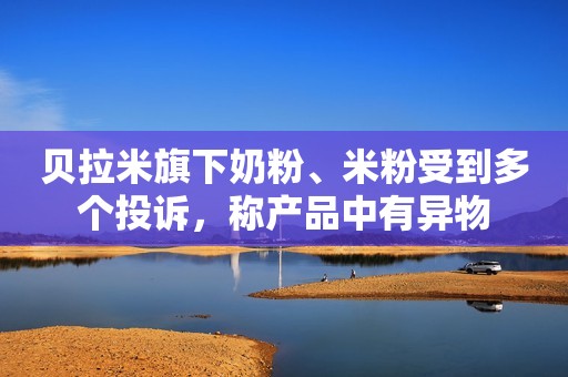 贝拉米旗下奶粉、米粉受到多个投诉，称产品中有异物