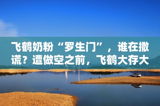 飞鹤奶粉“罗生门”，谁在撒谎？遭做空之前，飞鹤大存大贷引质疑