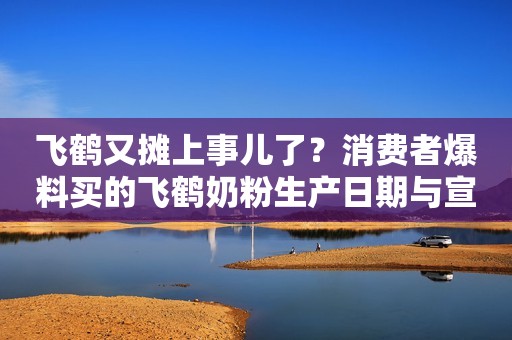 飞鹤又摊上事儿了？消费者爆料买的飞鹤奶粉生产日期与宣传不符