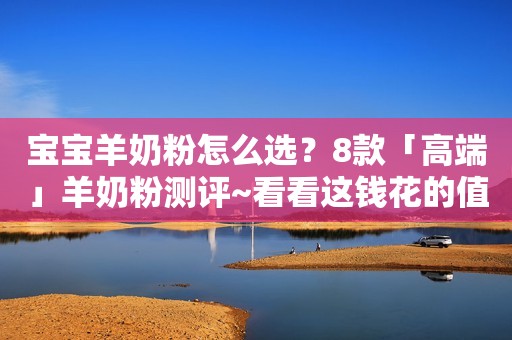 宝宝羊奶粉怎么选？8款「高端」羊奶粉测评~看看这钱花的值不值？