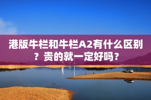 港版牛栏和牛栏A2有什么区别？贵的就一定好吗？