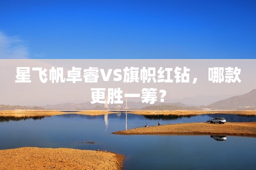 星飞帆卓睿VS旗帜红钻，哪款更胜一筹？