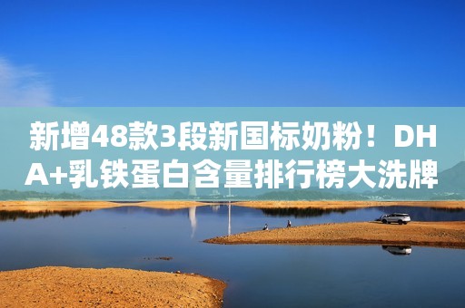 新增48款3段新国标奶粉！DHA+乳铁蛋白含量排行榜大洗牌！