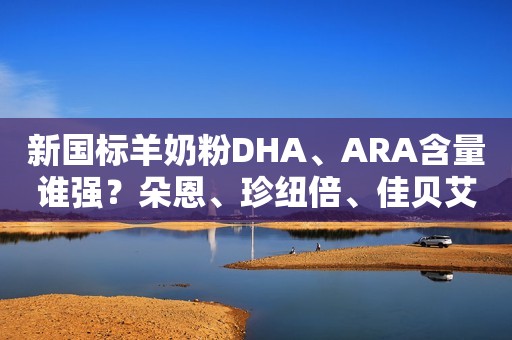 新国标羊奶粉DHA、ARA含量谁强？朵恩、珍纽倍、佳贝艾特悦护优秀