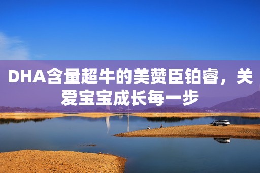 DHA含量超牛的美赞臣铂睿，关爱宝宝成长每一步