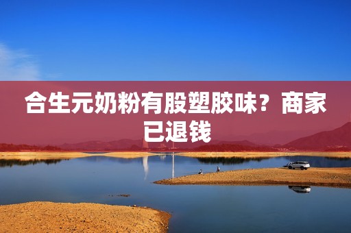 合生元奶粉有股塑胶味？商家已退钱