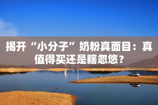 揭开“小分子”奶粉真面目：真值得买还是瞎忽悠？
