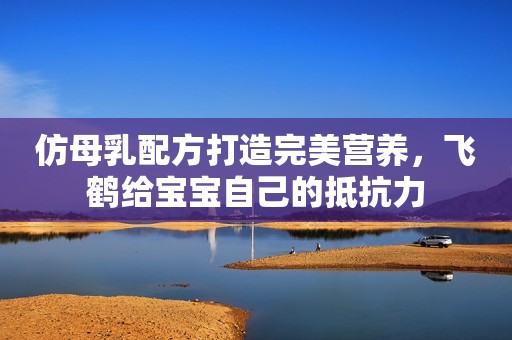 仿母乳配方打造完美营养，飞鹤给宝宝自己的抵抗力