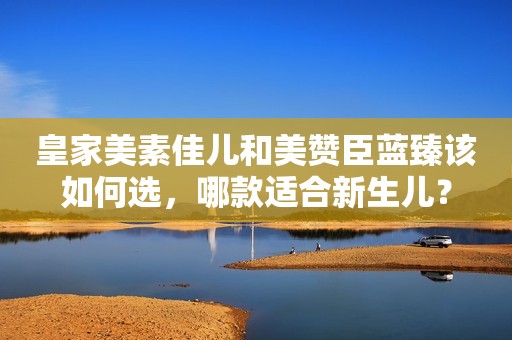 皇家美素佳儿和美赞臣蓝臻该如何选，哪款适合新生儿？