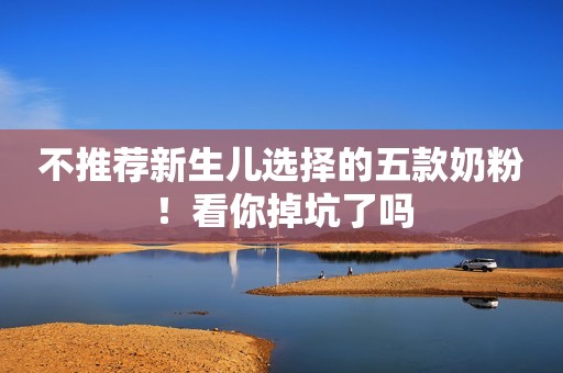 不推荐新生儿选择的五款奶粉！看你掉坑了吗