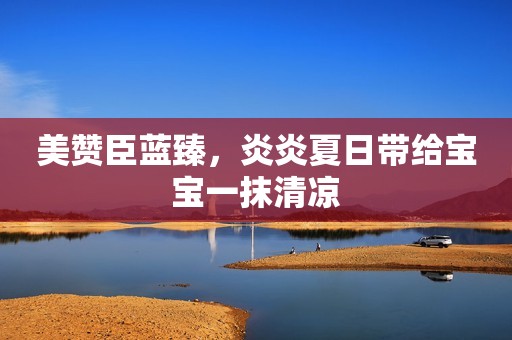 美赞臣蓝臻，炎炎夏日带给宝宝一抹清凉