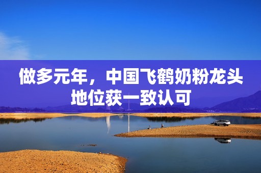 做多元年，中国飞鹤奶粉龙头地位获一致认可