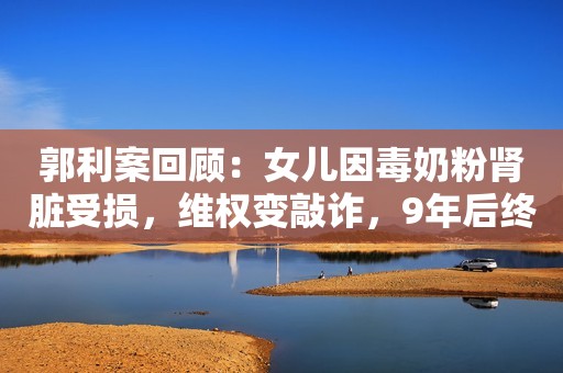 郭利案回顾：女儿因毒奶粉肾脏受损，维权变敲诈，9年后终于平反