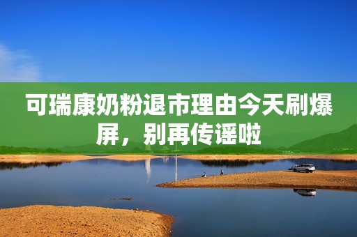 可瑞康奶粉退市理由今天刷爆屏，别再传谣啦