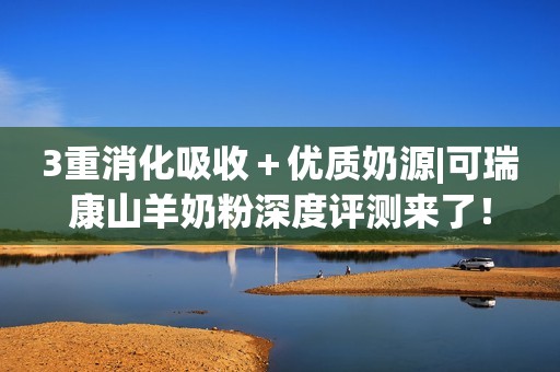 3重消化吸收＋优质奶源|可瑞康山羊奶粉深度评测来了！