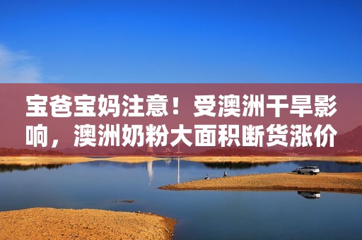 宝爸宝妈注意！受澳洲干旱影响，澳洲奶粉大面积断货涨价