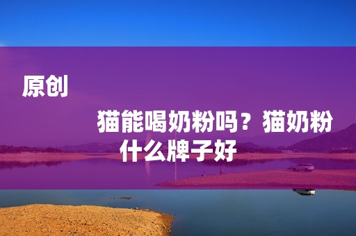 原创
            猫能喝奶粉吗？猫奶粉什么牌子好