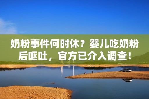 奶粉事件何时休？婴儿吃奶粉后呕吐，官方已介入调查！