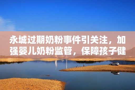 永城过期奶粉事件引关注，加强婴儿奶粉监管，保障孩子健康安全