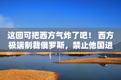 这回可把西方气炸了吧！ 西方极端制裁俄罗斯，禁止他国进口俄罗斯能源和粮食，结果呢？俄罗斯不仅出口增加了，还可以用人民币和卢布直接交易！ 俄罗斯对华出口暴涨48.8%，金额高达614亿美元。自2月份以来，中国加大了从俄罗斯进口石油，今年前六个月，中国买了俄罗斯3.03亿桶石油，约281亿美元，俄罗斯超过沙特，成为中国最大的石油进口国。  我们的老邻居俄罗斯说太感谢中国了，关键时刻还是我们靠得住，其实俄罗斯商品进入中国，一方面是我们友好的政策，另一方面是俄罗斯的商品质量好，前一段时间拉过来的食品有大
