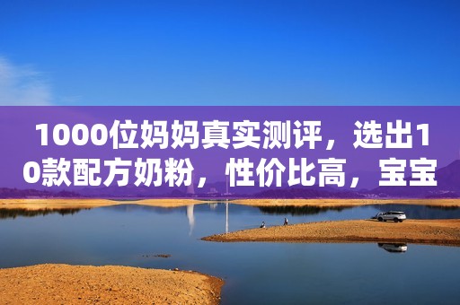 1000位妈妈真实测评，选出10款配方奶粉，性价比高，宝宝爱喝！