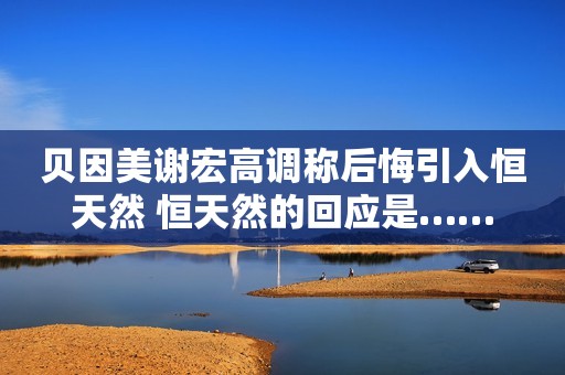 贝因美谢宏高调称后悔引入恒天然 恒天然的回应是……