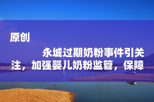 原创
            永城过期奶粉事件引关注，加强婴儿奶粉监管，保障孩子健康安全