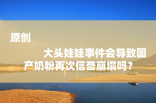原创
            大头娃娃事件会导致国产奶粉再次信誉崩塌吗？