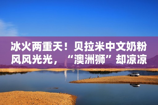 冰火两重天！贝拉米中文奶粉风风光光，“澳洲狮”却凉凉了