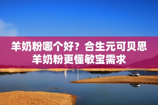 羊奶粉哪个好？合生元可贝思羊奶粉更懂敏宝需求