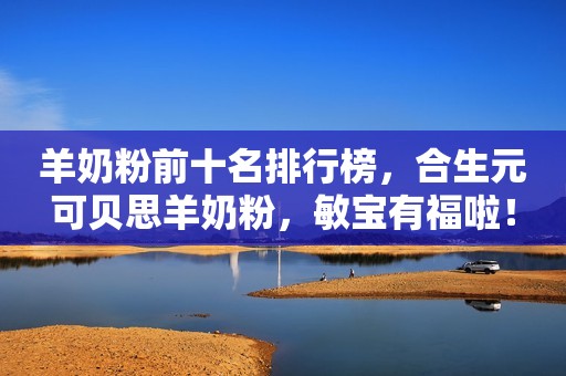 羊奶粉前十名排行榜，合生元可贝思羊奶粉，敏宝有福啦！