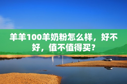 羊羊100羊奶粉怎么样，好不好，值不值得买？