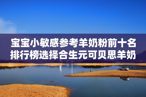 宝宝小敏感参考羊奶粉前十名排行榜选择合生元可贝思羊奶粉，靠谱！