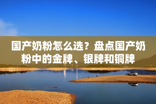 国产奶粉怎么选？盘点国产奶粉中的金牌、银牌和铜牌