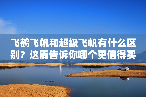 飞鹤飞帆和超级飞帆有什么区别？这篇告诉你哪个更值得买？